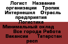 Логист › Название организации ­ Тропик Интернешнл › Отрасль предприятия ­ Логистика › Минимальный оклад ­ 40 000 - Все города Работа » Вакансии   . Татарстан респ.